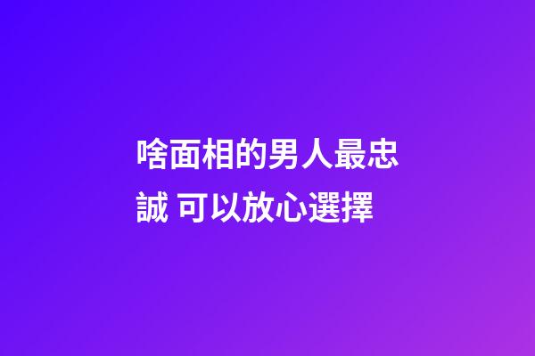 啥面相的男人最忠誠 可以放心選擇